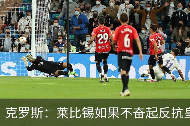 克罗斯：莱比锡如果不奋起反抗皇马，将会和1-6拜仁一模一样