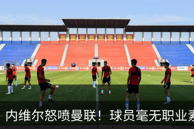 内维尔怒喷曼联！球员毫无职业素养，配不上红魔战袍