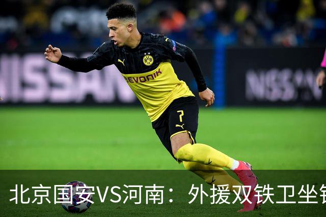 北京国安VS河南：外援双铁卫坐镇 孔特+塞鸟领衔中场 本土双锋出击