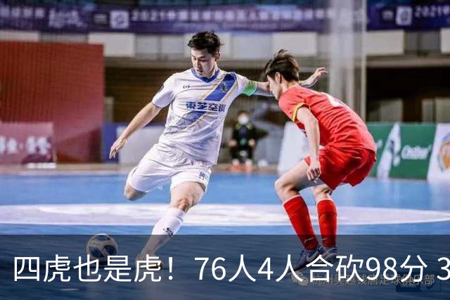 四虎也是虎！76人4人合砍98分 3人26+大帝三双VJ两双