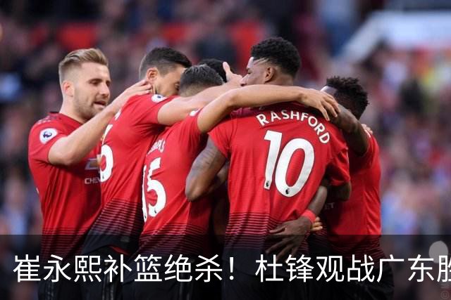 崔永熙补篮绝杀！杜锋观战广东胜江苏 焦泊乔伤退胡明轩追平王仕鹏