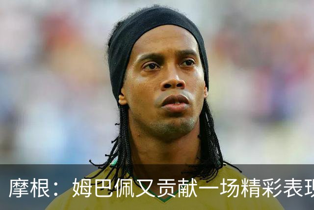 摩根：姆巴佩又贡献一场精彩表现，看他踢球真是一种享受