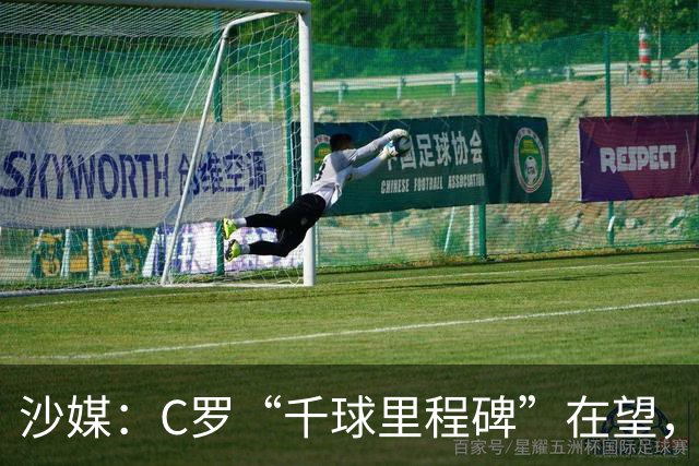 沙媒：C罗“千球里程碑”在望，目前推算最有可能明年4月达成