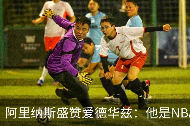 阿里纳斯盛赞爱德华兹：他是NBA最强美国本土球员