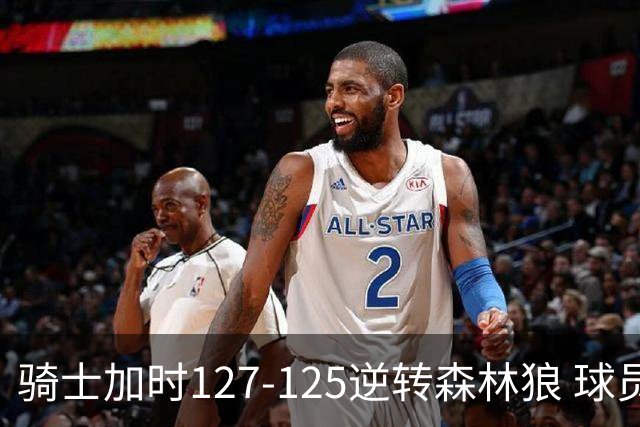 骑士加时127-125逆转森林狼 球员评价：4人优秀，5人及格