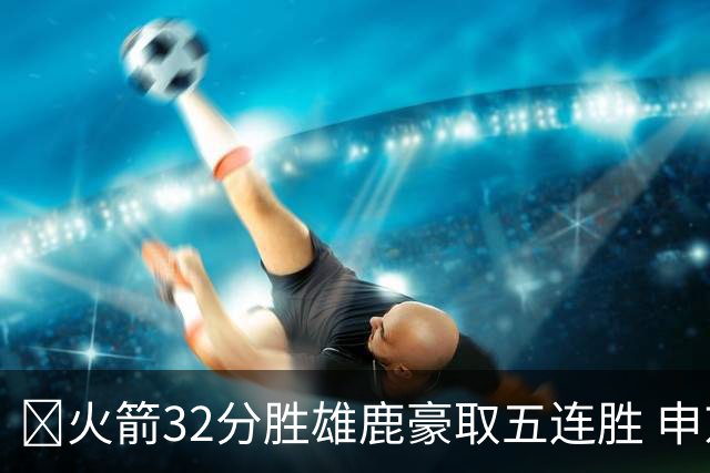🏀火箭32分胜雄鹿豪取五连胜 申京缺阵 阿门23分 范弗利特24+6