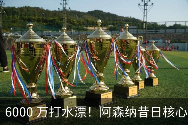 6000 万打水漂！阿森纳昔日核心彻底失宠，阿尔特塔已经放弃他