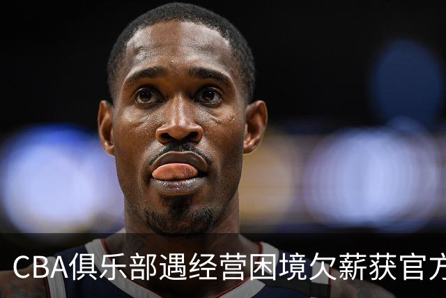 CBA俱乐部遇经营困境欠薪获官方确认 监管已介入但清偿细则未公开